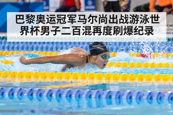 巴黎奥运冠军马尔尚出战游泳世界杯男子二百混再度刷爆纪录