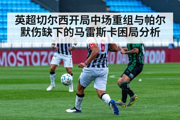 英超切尔西开局中场重组与帕尔默伤缺下的马雷斯卡困局分析