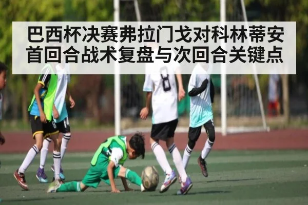 巴西杯决赛弗拉门戈对科林蒂安首回合战术复盘与次回合关键点