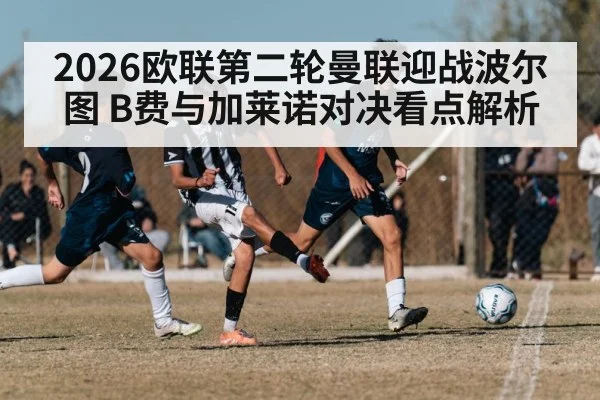 2026欧联第二轮曼联迎战波尔图 B费与加莱诺对决看点解析
