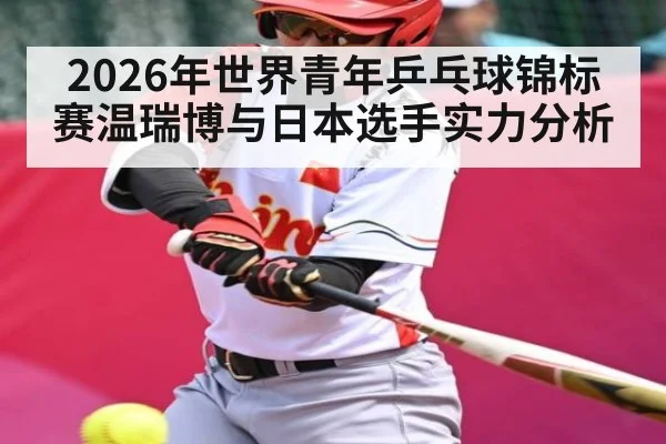 2026年世界青年乒乓球锦标赛温瑞博与日本选手实力分析