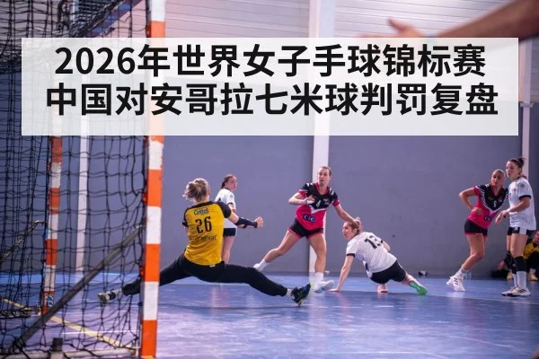 2026年世界女子手球锦标赛中国对安哥拉七米球判罚复盘